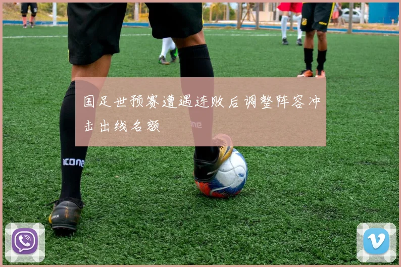国足世预赛遭遇连败后调整阵容冲击出线名额