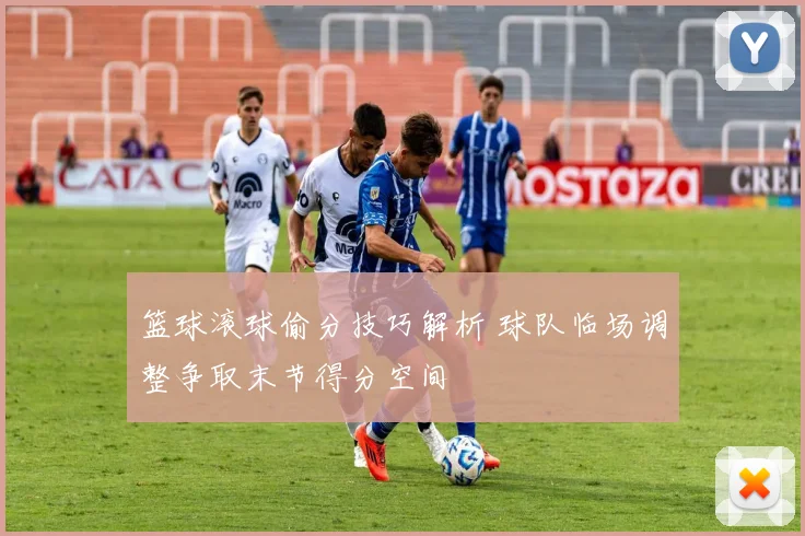 篮球滚球偷分技巧解析 球队临场调整争取末节得分空间