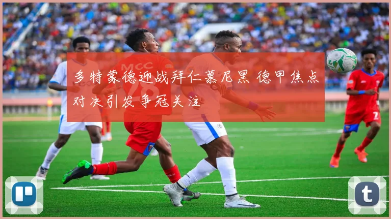 多特蒙德迎战拜仁慕尼黑 德甲焦点对决引发争冠关注