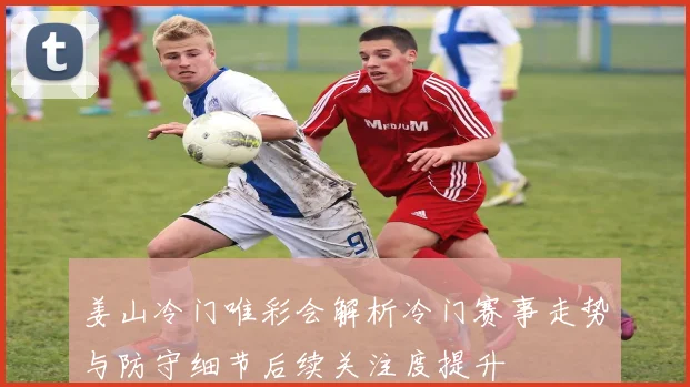 姜山冷门唯彩会解析冷门赛事走势与防守细节后续关注度提升