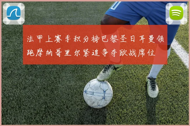 法甲上赛季积分榜巴黎圣日耳曼领跑摩纳哥里尔紧追争夺欧战席位