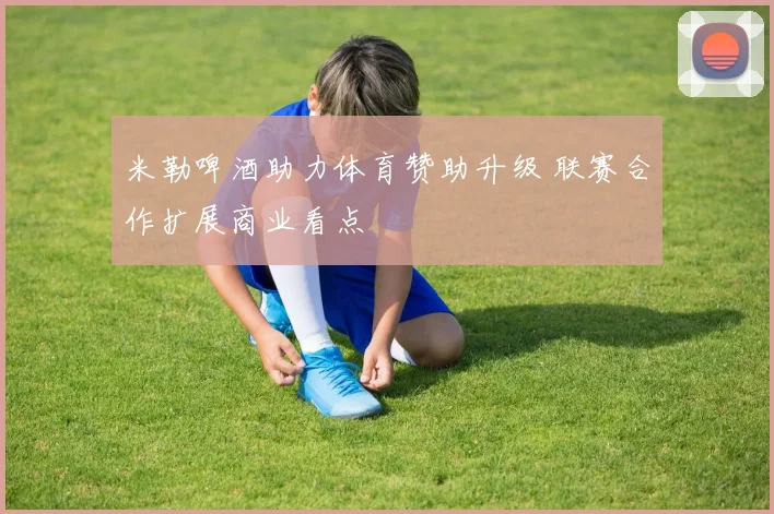 米勒啤酒助力体育赞助升级 联赛合作扩展商业看点