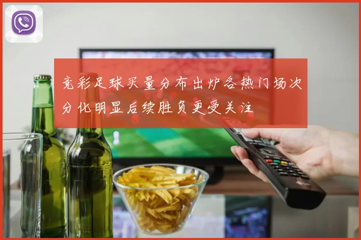 竞彩足球买量分布出炉各热门场次分化明显后续胜负更受关注