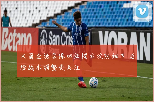 火箭全场录像回放揭示攻防细节 后续战术调整受关注