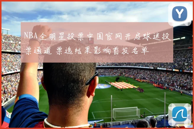 NBA全明星投票中国官网开启球迷投票通道 票选结果影响首发名单