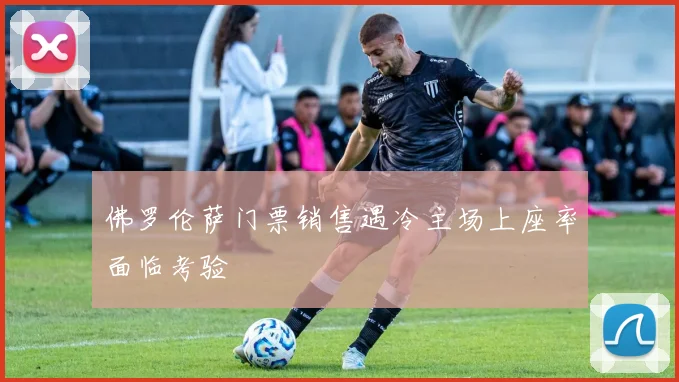 佛罗伦萨门票销售遇冷主场上座率面临考验