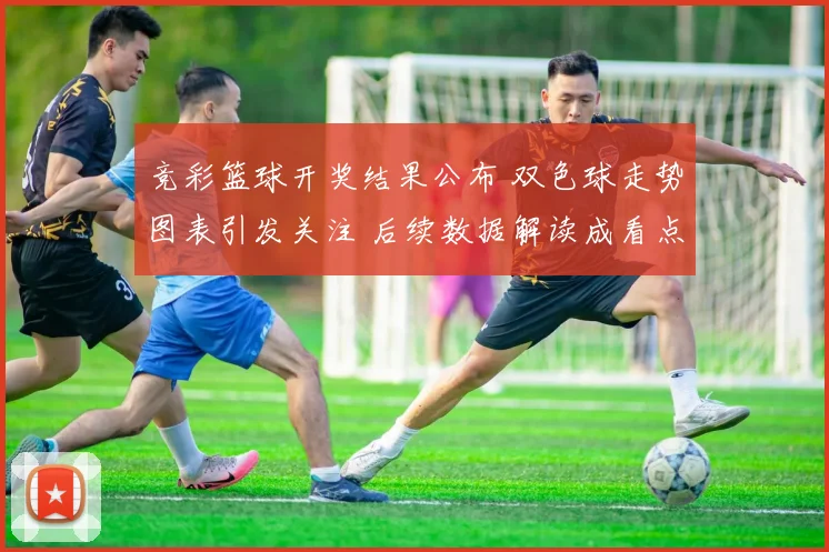 竞彩篮球开奖结果公布 双色球走势图表引发关注 后续数据解读成看点