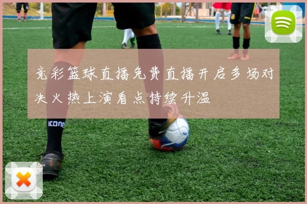 竞彩篮球直播免费直播开启多场对决火热上演看点持续升温