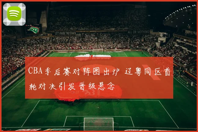 CBA季后赛对阵图出炉 辽粤同区首轮对决引发晋级悬念