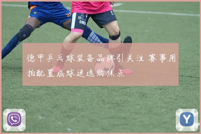 德甲乒乓球装备品牌引关注 赛事用拍配置成球迷选购焦点