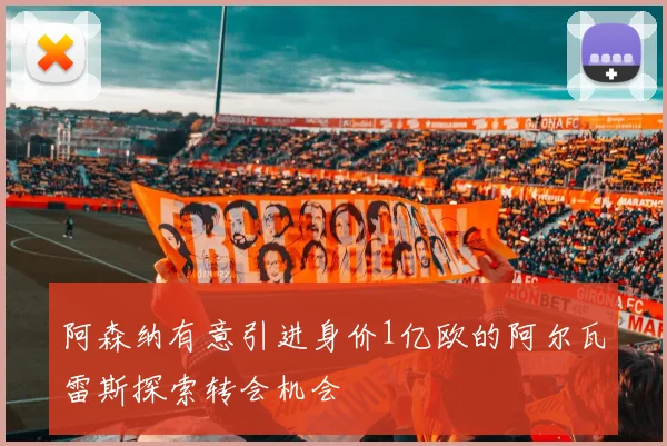 阿森纳有意引进身价1亿欧的阿尔瓦雷斯探索转会机会