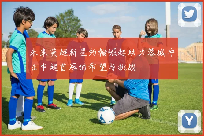 未来英超新星约翰崛起助力蓉城冲击中超首冠的希望与挑战