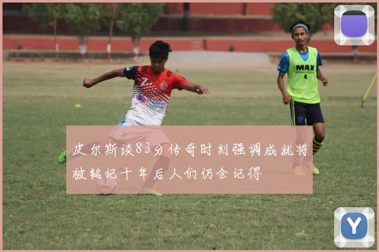 皮尔斯谈83分传奇时刻强调成就将被铭记十年后人们仍会记得