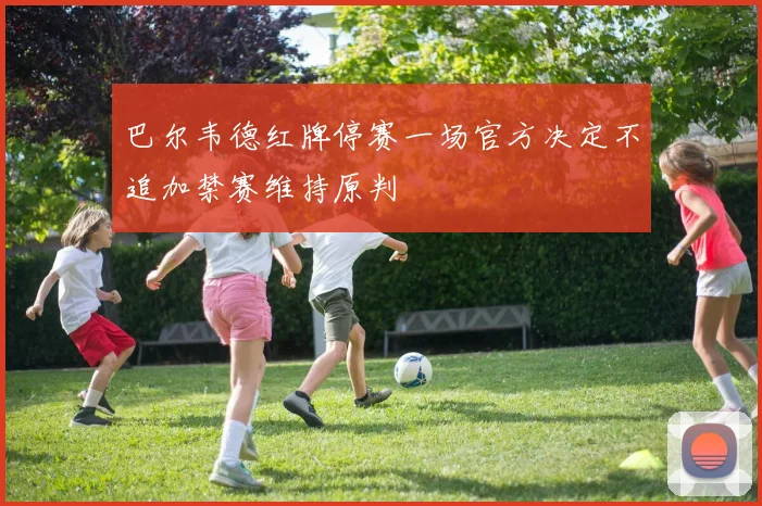 巴尔韦德红牌停赛一场官方决定不追加禁赛维持原判