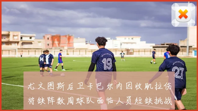 尤文图斯后卫卡巴尔内因收肌拉伤将缺阵数周球队面临人员短缺挑战