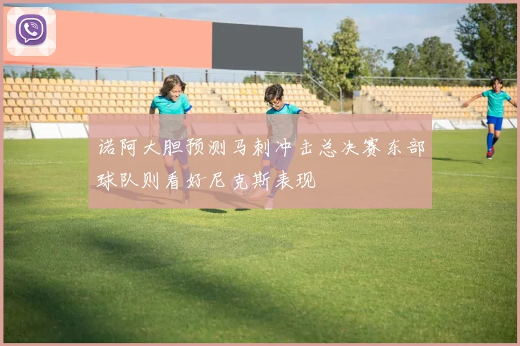 诺阿大胆预测马刺冲击总决赛东部球队则看好尼克斯表现