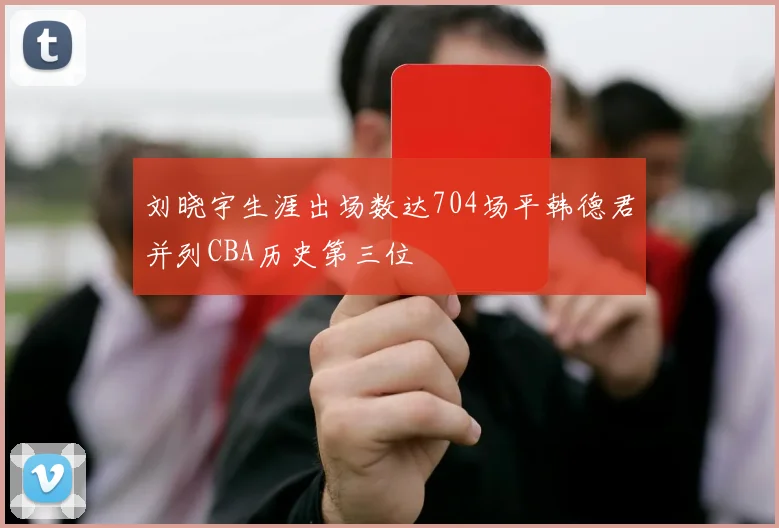 刘晓宇生涯出场数达704场平韩德君并列CBA历史第三位