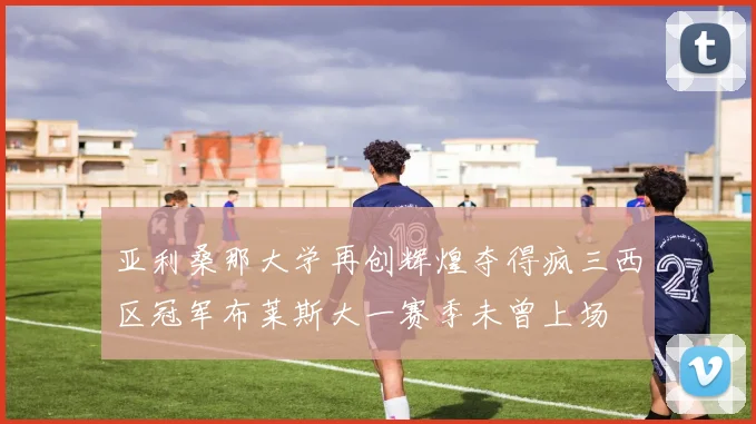 亚利桑那大学再创辉煌夺得疯三西区冠军布莱斯大一赛季未曾上场