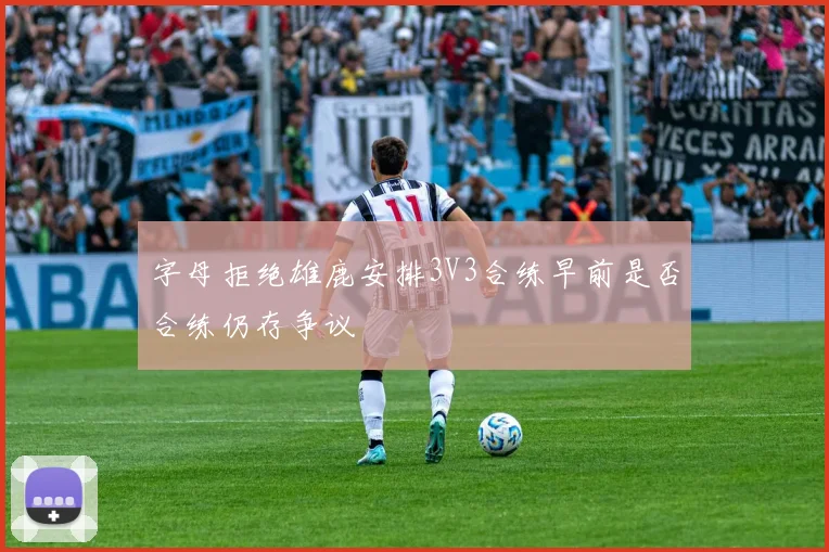 字母拒绝雄鹿安排3V3合练早前是否合练仍存争议