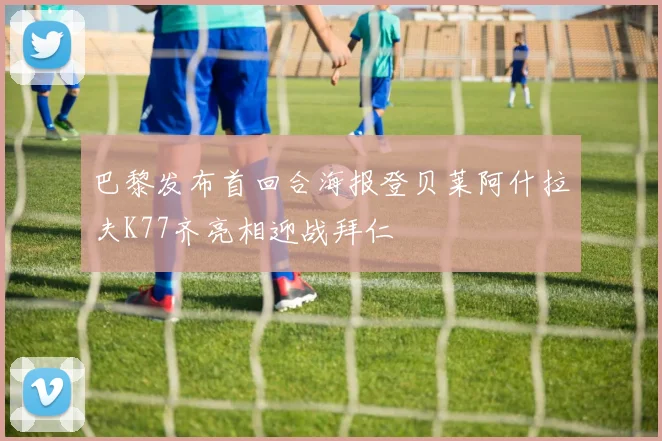 巴黎发布首回合海报登贝莱阿什拉夫K77齐亮相迎战拜仁