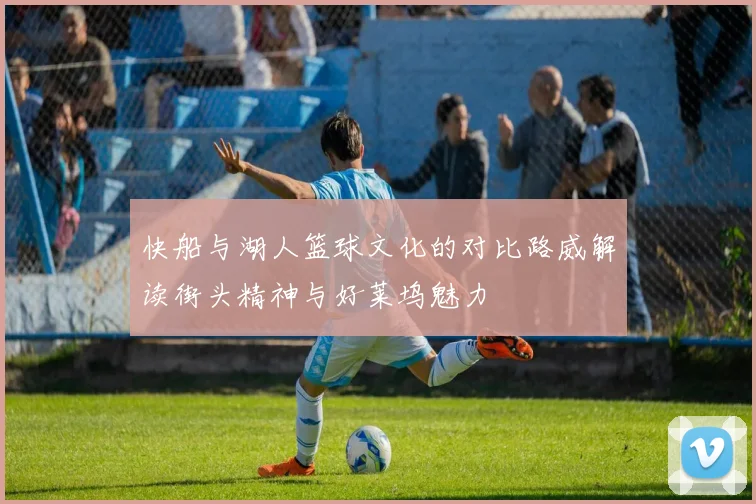 快船与湖人篮球文化的对比路威解读街头精神与好莱坞魅力