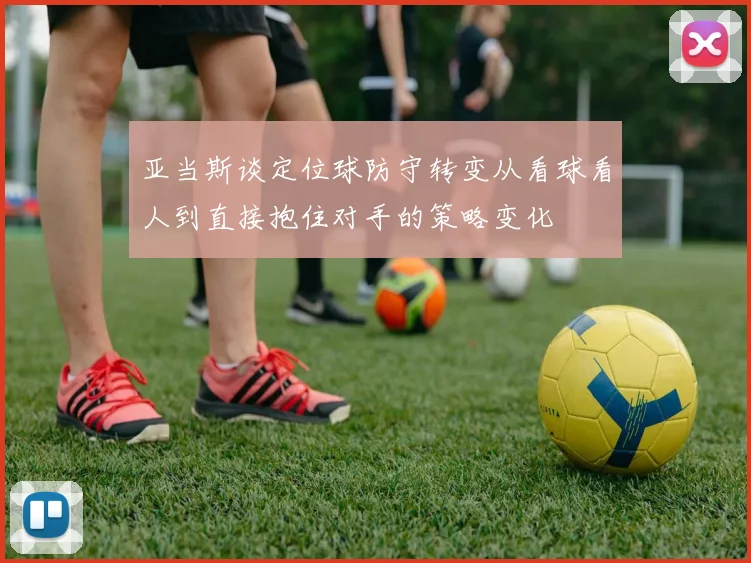 亚当斯谈定位球防守转变从看球看人到直接抱住对手的策略变化