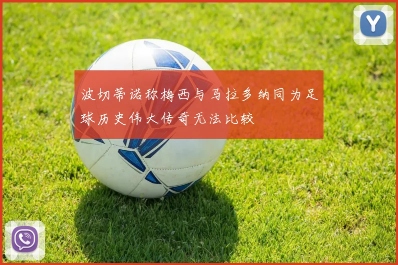 波切蒂诺称梅西与马拉多纳同为足球历史伟大传奇无法比较