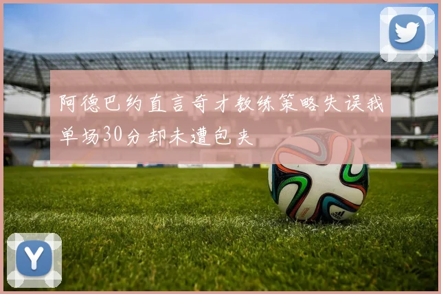 阿德巴约直言奇才教练策略失误我单场30分却未遭包夹