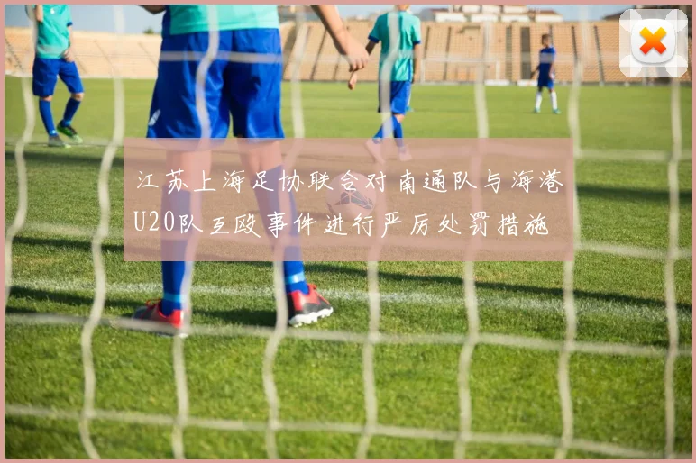 江苏上海足协联合对南通队与海港U20队互殴事件进行严厉处罚措施