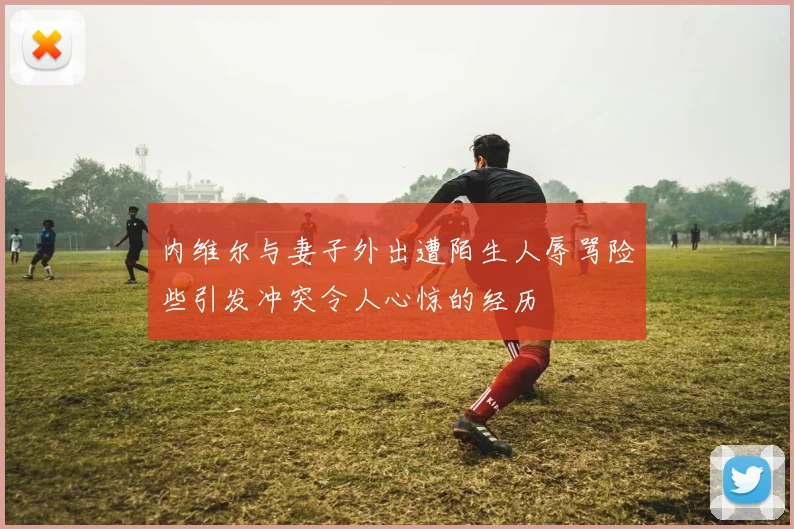 内维尔与妻子外出遭陌生人辱骂险些引发冲突令人心惊的经历