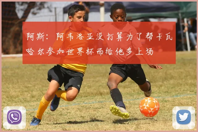 阿斯：阿韦洛亚没打算为了帮卡瓦哈尔参加世界杯而给他多上场